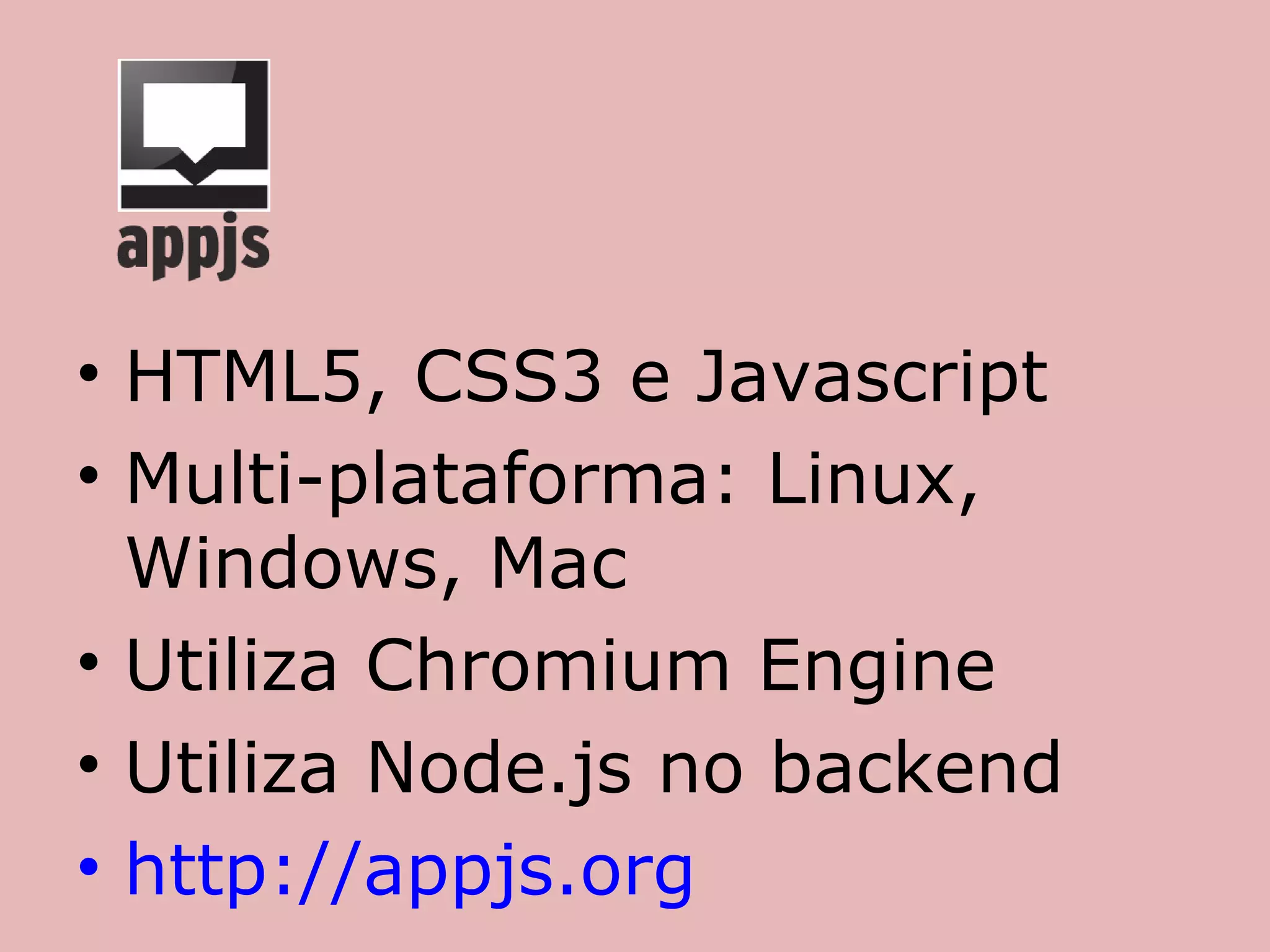 • HTML5, CSS3 e Javascript
• Multi-plataforma: Linux,
  Windows, Mac
• Utiliza Chromium Engine
• Utiliza Node.js no backend
• http://appjs.org
 
