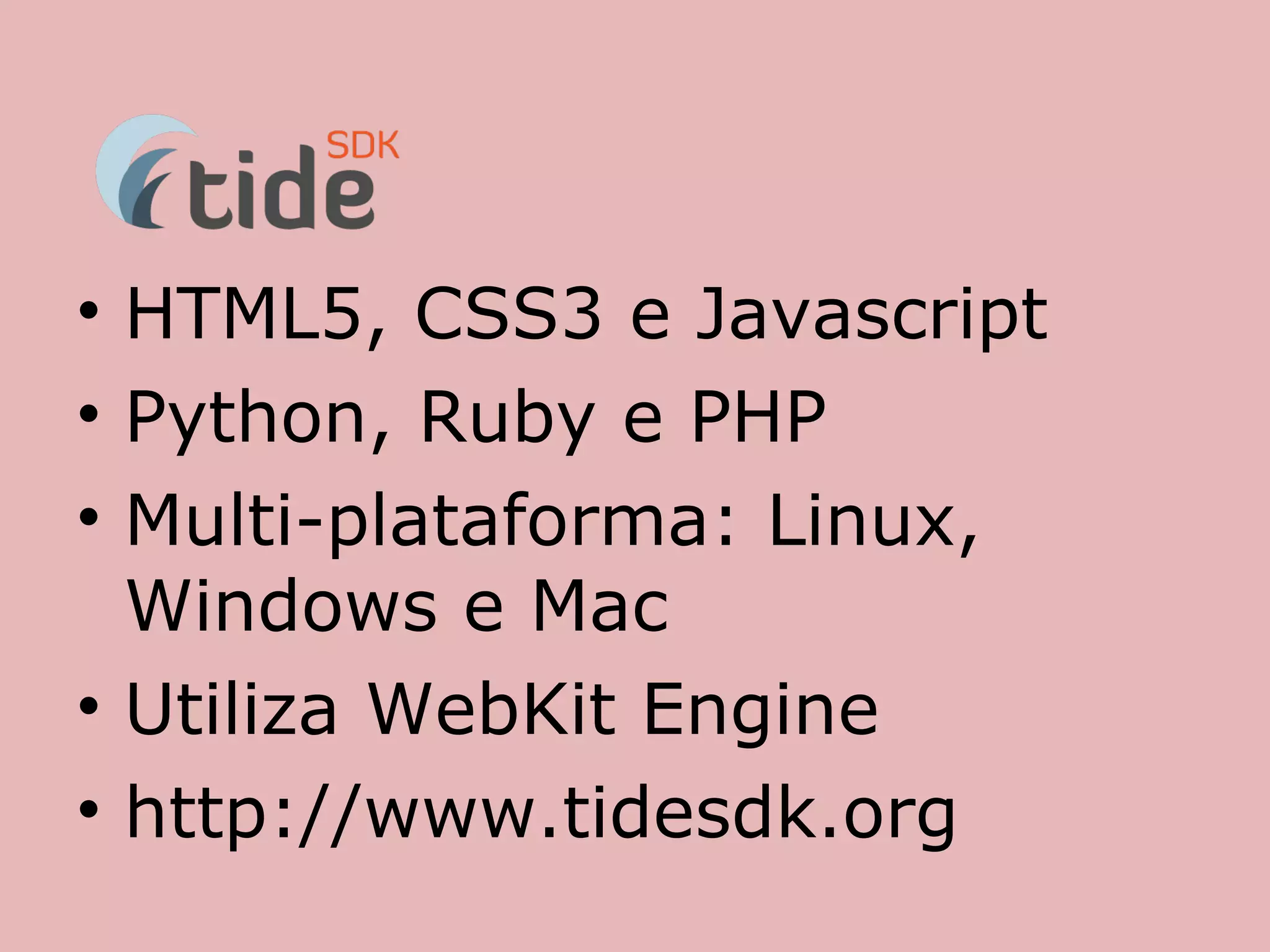 • HTML5, CSS3 e Javascript
• Python, Ruby e PHP
• Multi-plataforma: Linux,
  Windows e Mac
• Utiliza WebKit Engine
• http://www.tidesdk.org
 