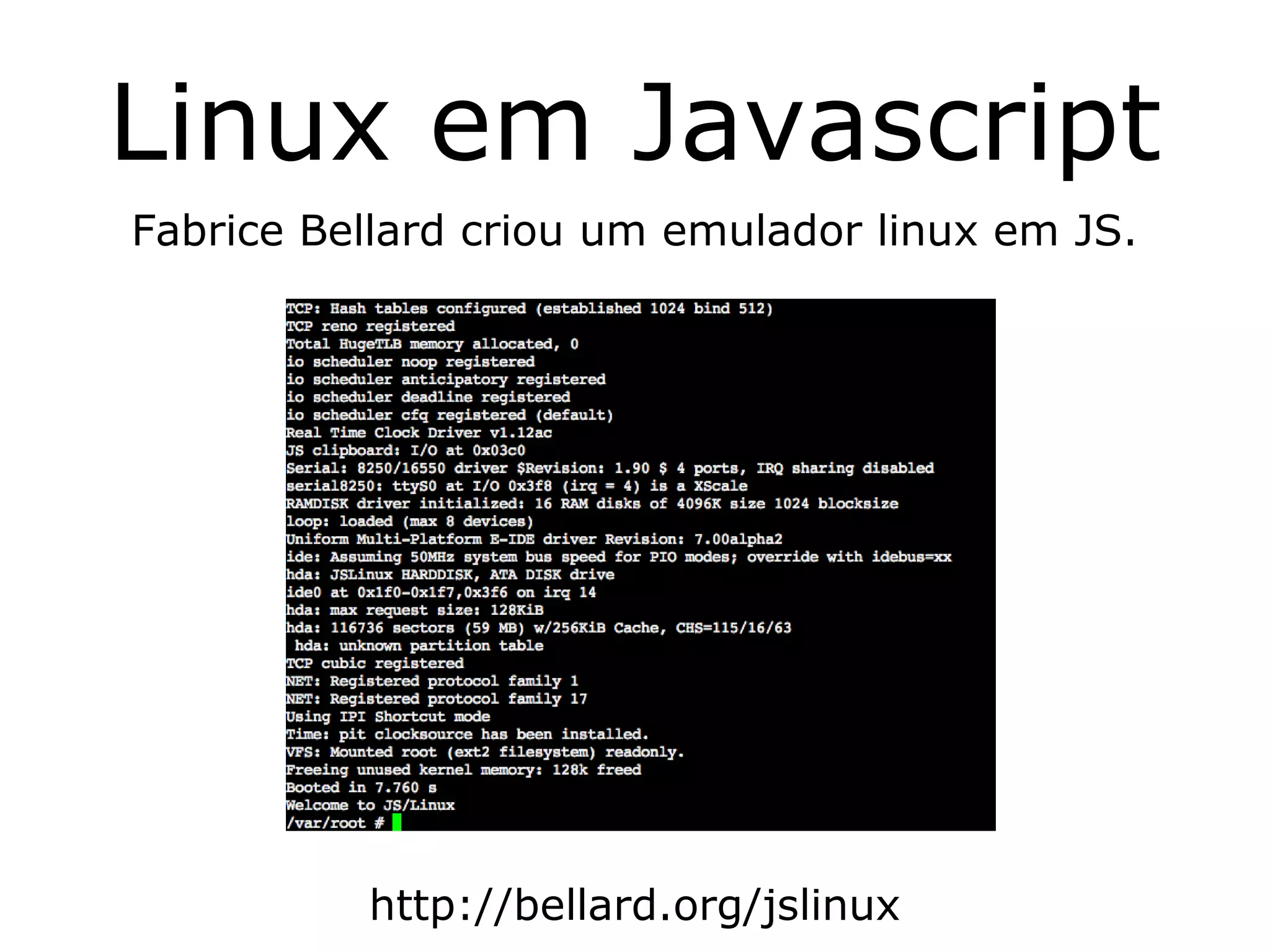 Linux em Javascript
Fabrice Bellard criou um emulador linux em JS.




          http://bellard.org/jslinux
 