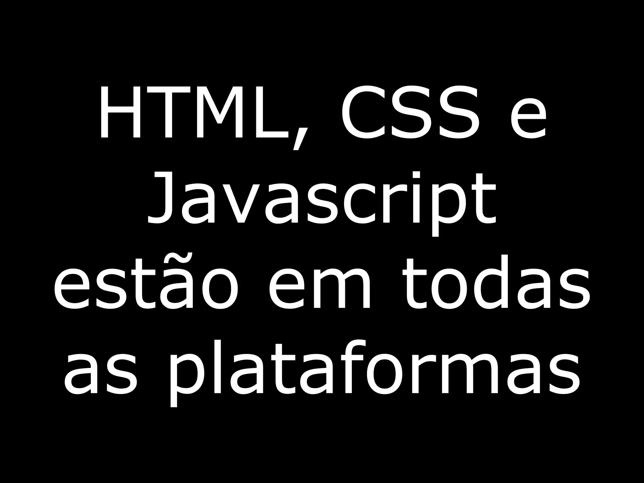 HTML, CSS e
   Javascript
estão em todas
as plataformas
 