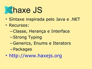 • Síntaxe inspirada pelo Java e .NET
• Recursos:
  – Classe, Herança e Interface
  – Strong Typing
  – Generics, Enums e Iterators
  – Packages
• http://www.haxejs.org
 