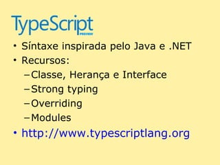 • Síntaxe inspirada pelo Java e .NET
• Recursos:
  – Classe, Herança e Interface
  – Strong typing
  – Overriding
  – Modules
• http://www.typescriptlang.org
 