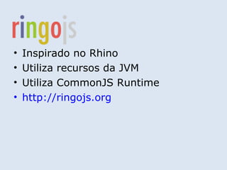 •   Inspirado no Rhino
•   Utiliza recursos da JVM
•   Utiliza CommonJS Runtime
•   http://ringojs.org
 
