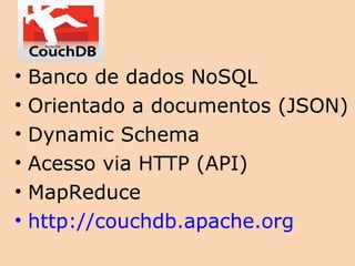 •   Banco de dados NoSQL
•   Orientado a documentos (JSON)
•   Dynamic Schema
•   Acesso via HTTP (API)
•   MapReduce
•   http://couchdb.apache.org
 