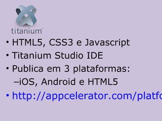 • HTML5, CSS3 e Javascript
• Titanium Studio IDE
• Publica em 3 plataformas:
  –iOS, Android e HTML5
• http://appcelerator.com/platfo
 