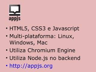 • HTML5, CSS3 e Javascript
• Multi-plataforma: Linux,
  Windows, Mac
• Utiliza Chromium Engine
• Utiliza Node.js no backend
• http://appjs.org
 
