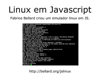 Linux em Javascript
Fabrice Bellard criou um emulador linux em JS.




          http://bellard.org/jslinux
 