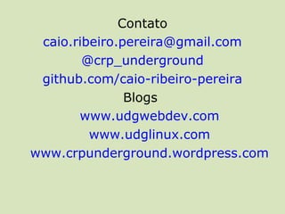 Contato
 caio.ribeiro.pereira@gmail.com
        @crp_underground
 github.com/caio-ribeiro-pereira
               Blogs
       www.udgwebdev.com
         www.udglinux.com
www.crpunderground.wordpress.com
 
