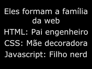 Eles formam a família
        da web
HTML: Pai engenheiro
CSS: Mãe decoradora
Javascript: Filho nerd
 