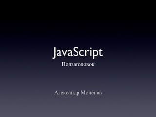 JavaScript ,[object Object],Александр Мочёнов 