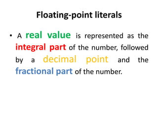 Floating-point literals
• A real value is represented as the
integral part of the number, followed
by a decimal point and the
fractional part of the number.
 