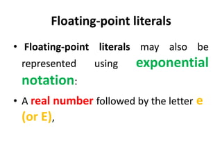 Floating-point literals
• Floating-point literals may also be
represented using exponential
notation:
• A real number followed by the letter e
(or E),
 
