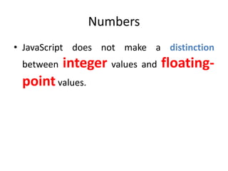 Numbers
• JavaScript does not make a distinction
between integer values and floating-
pointvalues.
 
