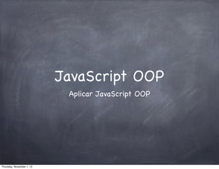 JavaScript OOP
                            Aplicar JavaScript OOP




Thursday, November 1, 12
 