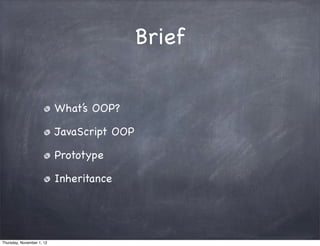 Brief


                           What’s OOP?

                           JavaScript OOP

                           Prototype

                           Inheritance




Thursday, November 1, 12
 