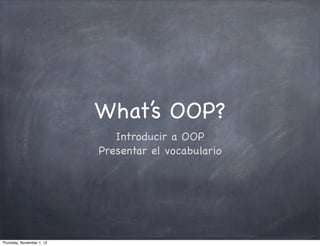 What’s OOP?
                              Introducir a OOP
                           Presentar el vocabulario




Thursday, November 1, 12
 