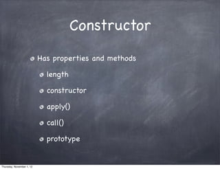 Constructor
                           Has properties and methods

                             length

                             constructor

                             apply()

                             call()

                             prototype


Thursday, November 1, 12
 