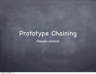 Prototype Chaining
                                Pseudo-clasical




Thursday, November 1, 12
 
