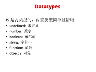 Datatypes JS 是弱类型的，内置类型简单且清晰 undefined:  未定义 number:  数字 boolean:  布尔值 string:  字符串 function:  函数 object ：对象 