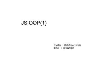 JS OOP(1) Twitter :  @o52tiger_china Sina  :  @o52tiger 