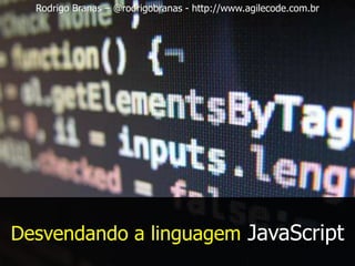 Desvendando a linguagem JavaScript
Rodrigo Branas – @rodrigobranas - http://www.agilecode.com.br
 
