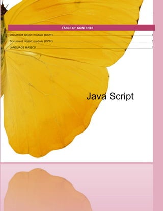 [Type here] [Type here] JAVA SCRIPT
TABLE OF CONTENTS
Document object module (DOM)...................................................................................................................................................1
Document object module (DOM)...................................................................................................................................................2
LANGUAGE BASICS ............................................................................................................................................................................7
Java Script
 