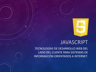 JAVASCRIPT
TECNOLOGÍAS DE DESARROLLO WEB DEL
LADO DEL CLIENTE PARA SISTEMAS DE
INFORMACIÓN ORIENTADOS A INTERNET.
 