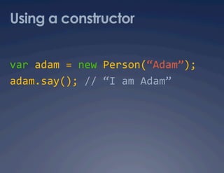 Using a constructor


var adam = new Person(“Adam”); 
adam.say(); // “I am Adam” 
 
