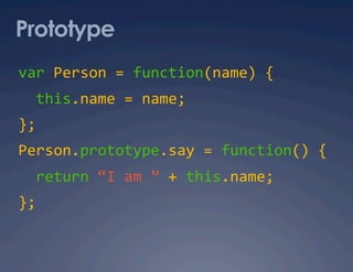 Prototype
var Person = function(name) { 
  this.name = name; 
}; 
Person.prototype.say = function() { 
  return “I am ” + this.name; 
}; 
 