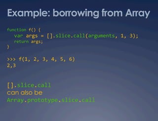 Example: borrowing from Array
function f() { 
   var args = [].slice.call(arguments, 1, 3); 
   return args; 
} 

>>> f(1, 2, 3, 4, 5, 6) 
2,3 


[].slice.call  
can also be
Array.prototype.slice.call 
 