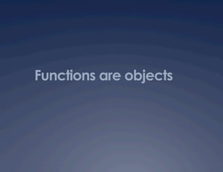 Functions are objects
 