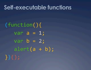 Self-executable functions

(function(){ 
   var a = 1; 
   var b = 2; 
   alert(a + b); 
})(); 
 
