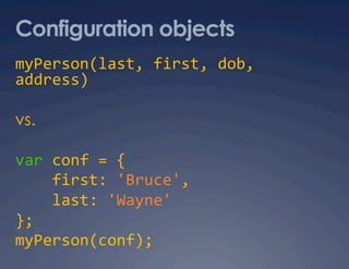 Configuration objects
myPerson(last, first, dob, 
address) 

vs.

var conf = { 
    first: 'Bruce', 
    last: 'Wayne' 
}; 
myPerson(conf); 
 