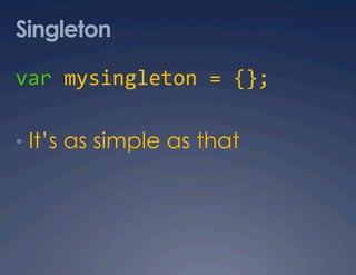 Singleton

var mysingleton = {}; 

•  It’s as simple as that
 
