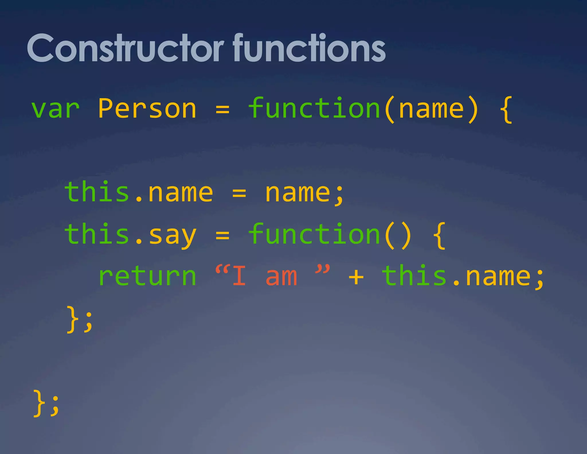 Constructor functions var Person = function(name) {    this.name = name;    this.say = function() {      return “I am ” + this.name;    };  };  