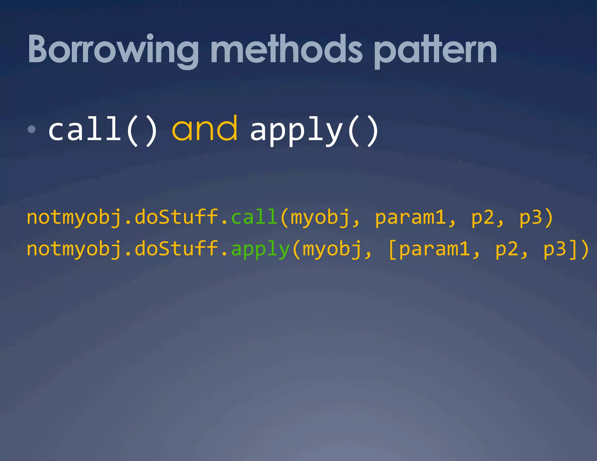 Borrowing methods pattern •  call() and apply()  notmyobj.doStuff.call(myobj, param1, p2, p3)  notmyobj.doStuff.apply(myobj, [param1, p2, p3])   