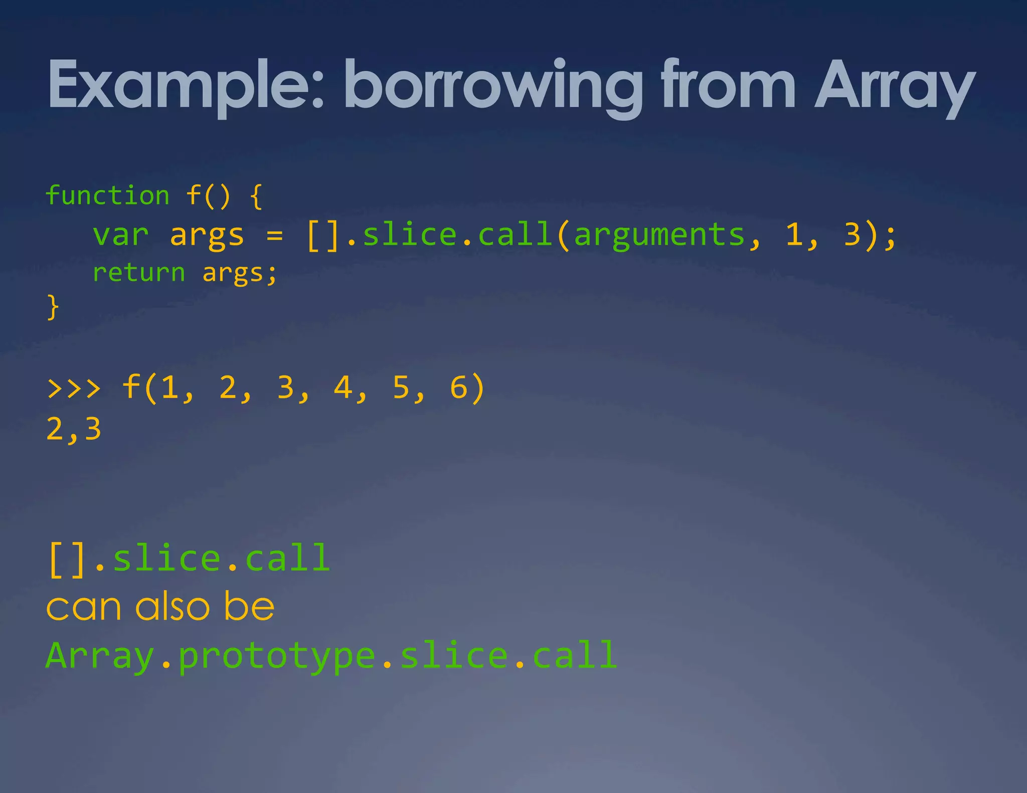 Example: borrowing from Array function f() {     var args = [].slice.call(arguments, 1, 3);     return args;  }  >>> f(1, 2, 3, 4, 5, 6)  2,3  [].slice.call   can also be Array.prototype.slice.call  