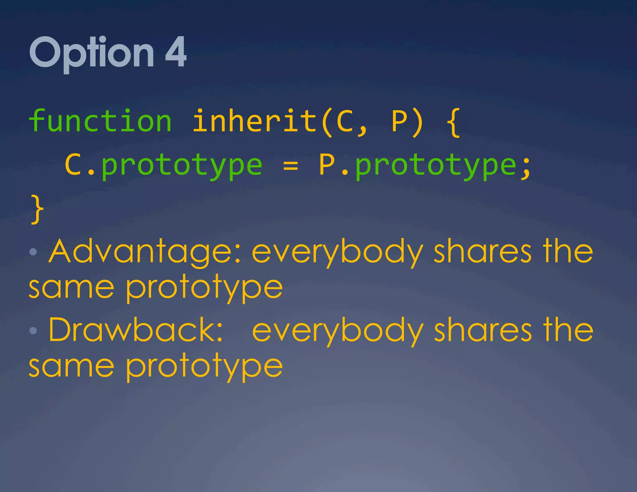 Option 4 function inherit(C, P) {    C.prototype = P.prototype;  }  •  Advantage: everybody shares the same prototype •  Drawback: everybody shares the same prototype  