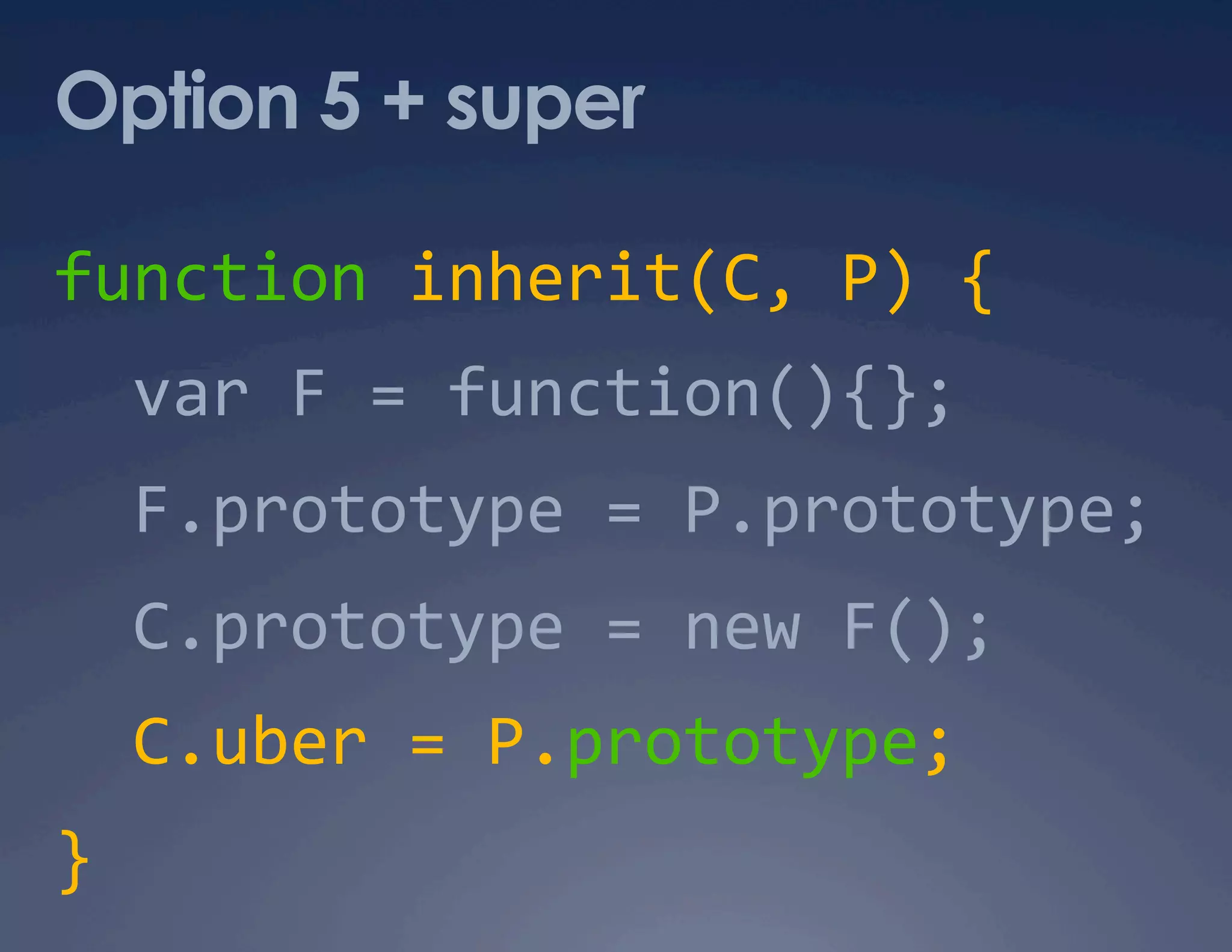 Option 5 + super function inherit(C, P) {    var F = function(){};    F.prototype = P.prototype;    C.prototype = new F();    C.uber = P.prototype;  }  