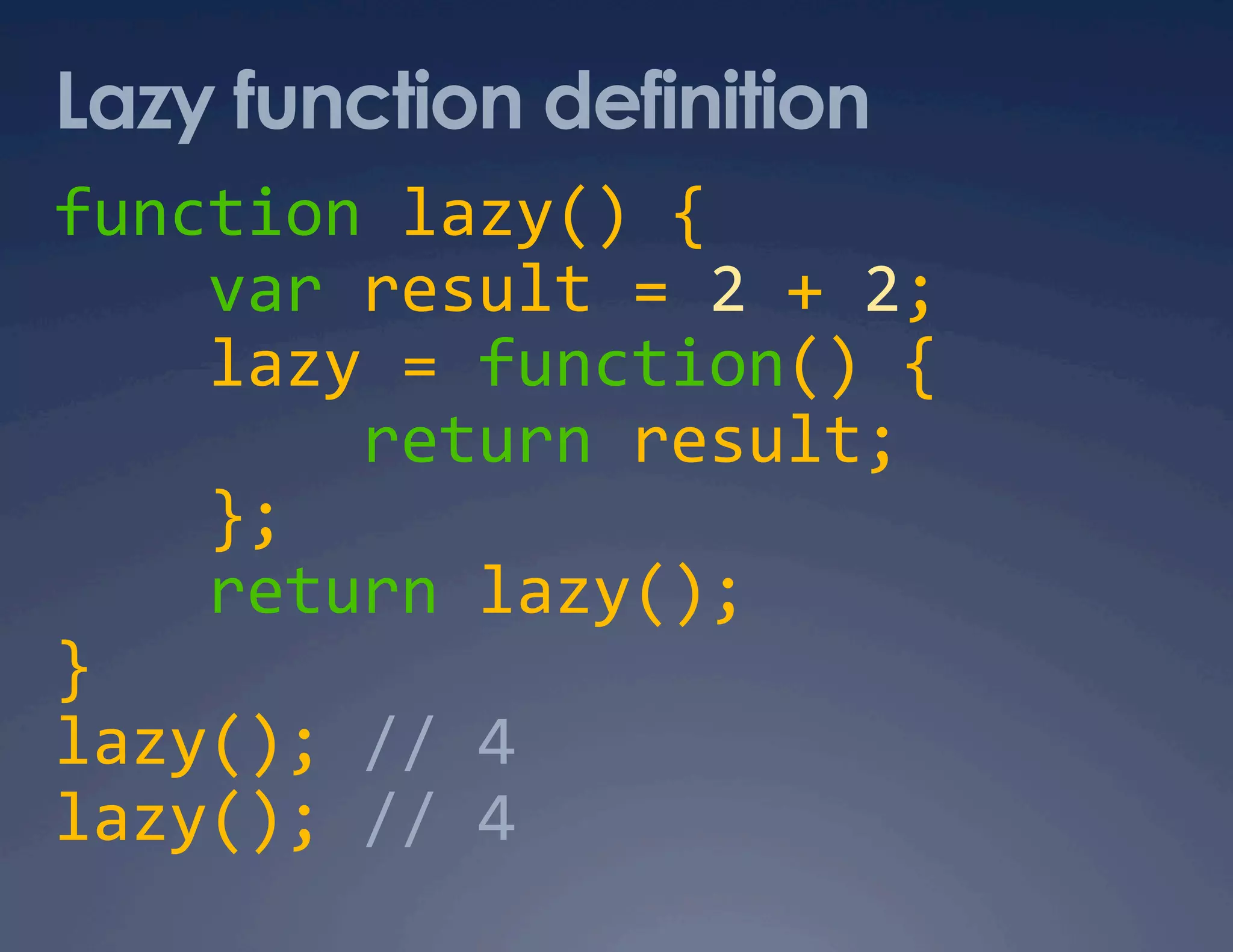 Lazy function definition function lazy() {      var result = 2 + 2;      lazy = function() {          return result;      };      return lazy();  }  lazy(); // 4  lazy(); // 4  