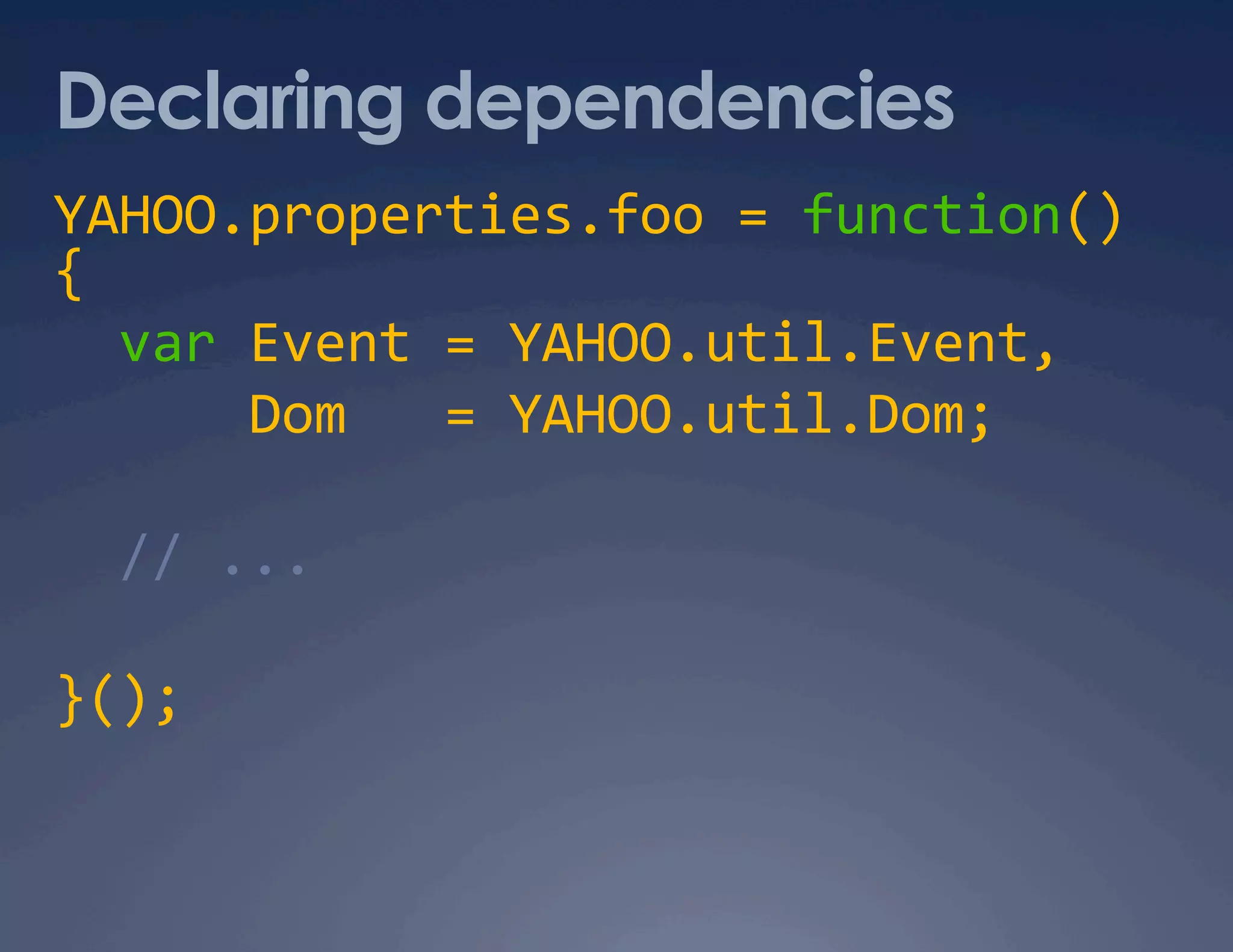 Declaring dependencies YAHOO.properties.foo = function()  {    var Event = YAHOO.util.Event,        Dom   = YAHOO.util.Dom;    // ...  }();  