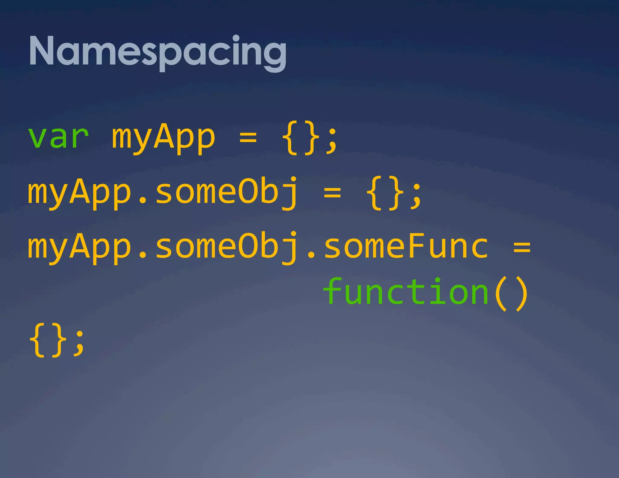 Namespacing var myApp = {};  myApp.someObj = {};  myApp.someObj.someFunc =                 function() {};  