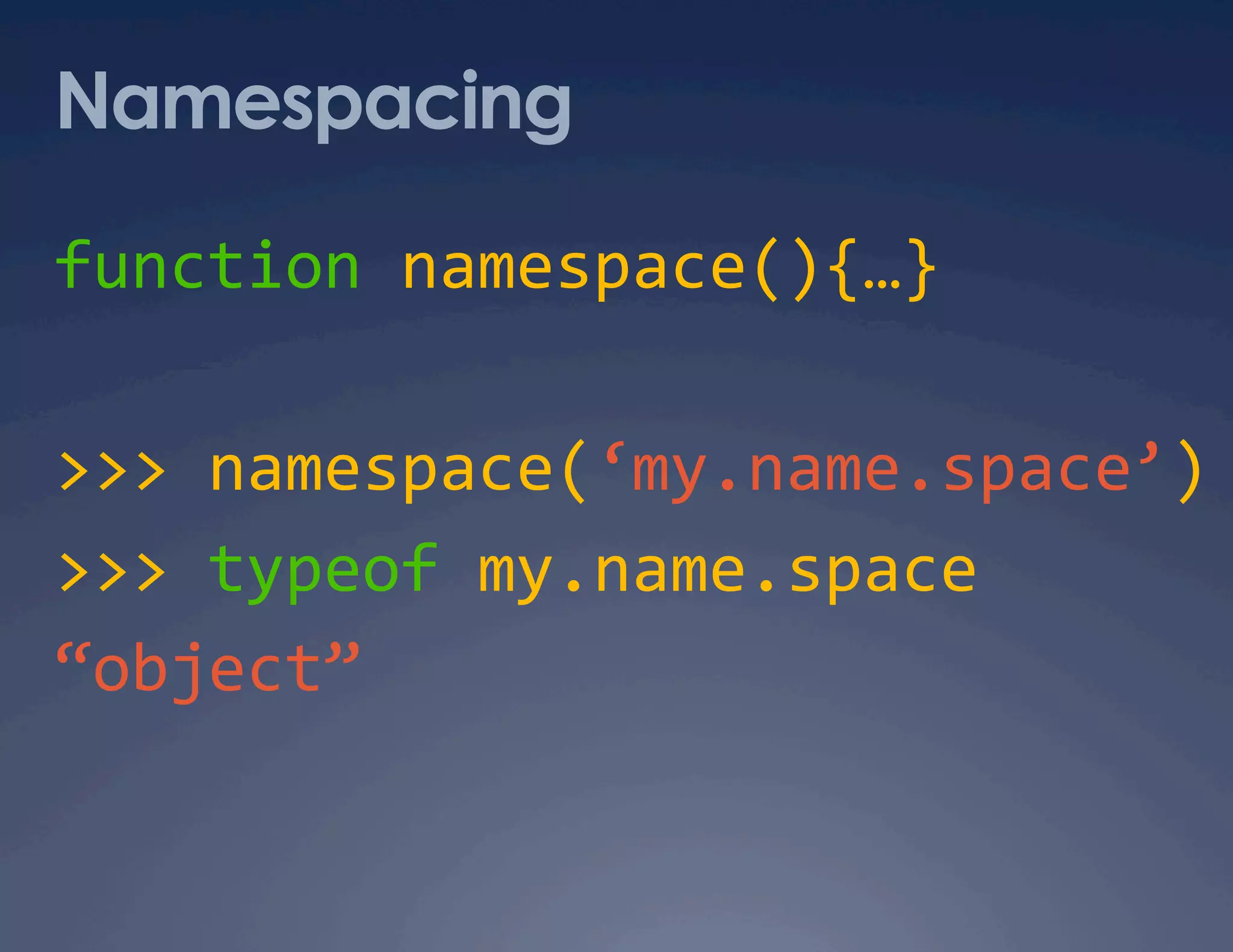 Namespacing function namespace(){…}  >>> namespace(‘my.name.space’)   >>> typeof my.name.space  “object”  