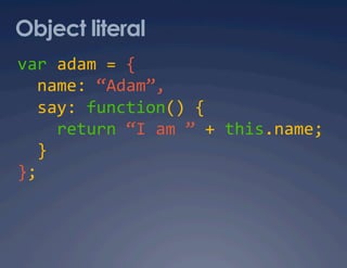 Object literal
var adam = { 
  name: “Adam”, 
  say: function() { 
    return “I am ” + this.name; 
  } 
}; 
 