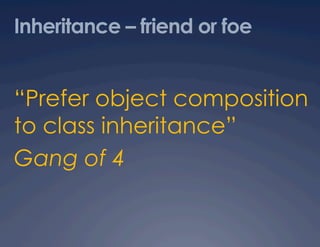 Inheritance – friend or foe


“Prefer object composition
to class inheritance”
Gang of 4
 
