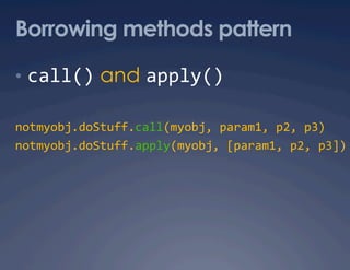 Borrowing methods pattern

•  call() and apply() 

notmyobj.doStuff.call(myobj, param1, p2, p3) 
notmyobj.doStuff.apply(myobj, [param1, p2, p3])
                                               
 