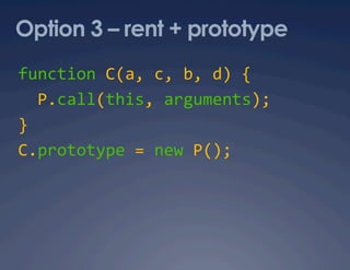 Option 3 – rent + prototype
function C(a, c, b, d) { 
  P.call(this, arguments); 
} 
C.prototype = new P(); 
 