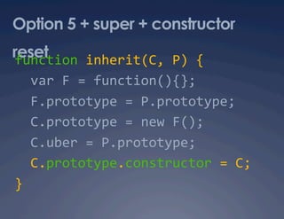 Option 5 + super + constructor
reset
function inherit(C, P) { 
  var F = function(){}; 
  F.prototype = P.prototype; 
  C.prototype = new F(); 
  C.uber = P.prototype; 
  C.prototype.constructor = C; 
} 
 