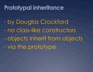 Prototypal inheritance

•  by Douglas Crockford
•  no class-like constructors
•  objects inherit from objects
•  via the prototype
 