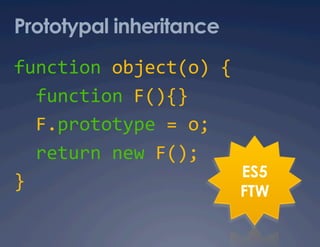 Prototypal inheritance
function object(o) { 
  function F(){} 
  F.prototype = o; 
  return new F(); 
                     ES5
}                    FTW
 